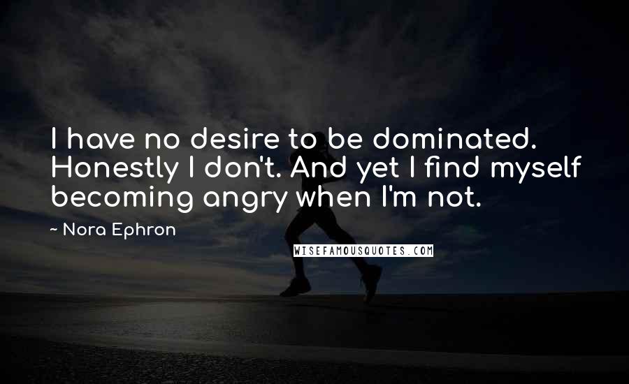 Nora Ephron Quotes: I have no desire to be dominated. Honestly I don't. And yet I find myself becoming angry when I'm not.