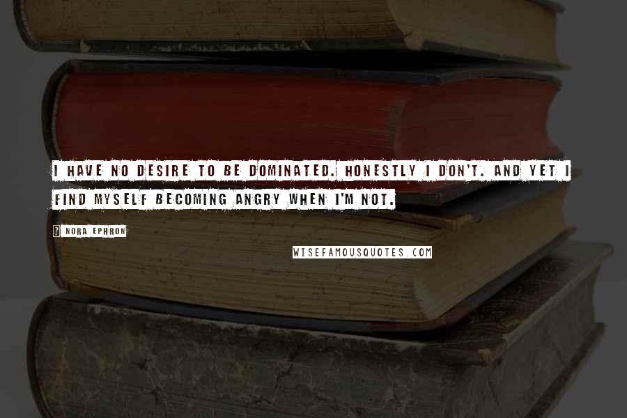 Nora Ephron Quotes: I have no desire to be dominated. Honestly I don't. And yet I find myself becoming angry when I'm not.