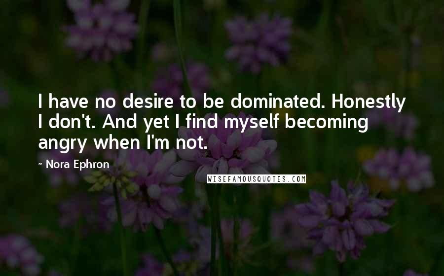 Nora Ephron Quotes: I have no desire to be dominated. Honestly I don't. And yet I find myself becoming angry when I'm not.