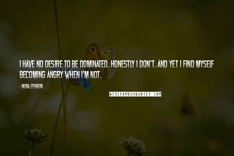 Nora Ephron Quotes: I have no desire to be dominated. Honestly I don't. And yet I find myself becoming angry when I'm not.