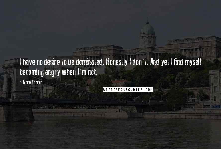 Nora Ephron Quotes: I have no desire to be dominated. Honestly I don't. And yet I find myself becoming angry when I'm not.