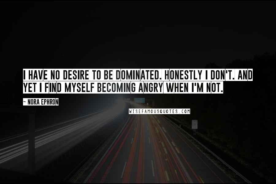 Nora Ephron Quotes: I have no desire to be dominated. Honestly I don't. And yet I find myself becoming angry when I'm not.