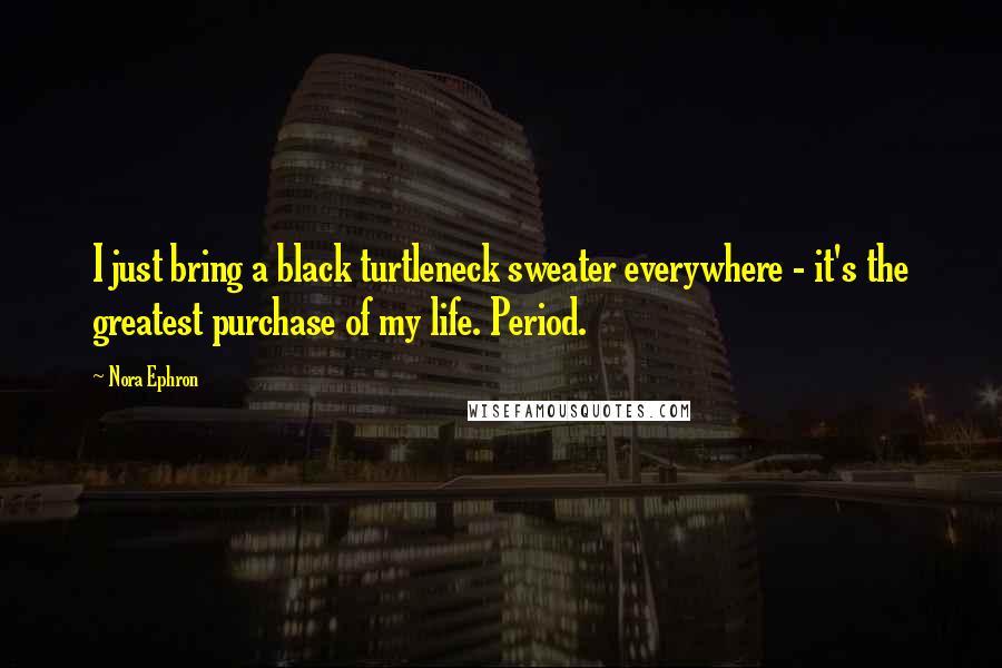 Nora Ephron Quotes: I just bring a black turtleneck sweater everywhere - it's the greatest purchase of my life. Period.