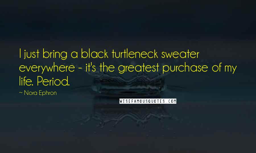 Nora Ephron Quotes: I just bring a black turtleneck sweater everywhere - it's the greatest purchase of my life. Period.