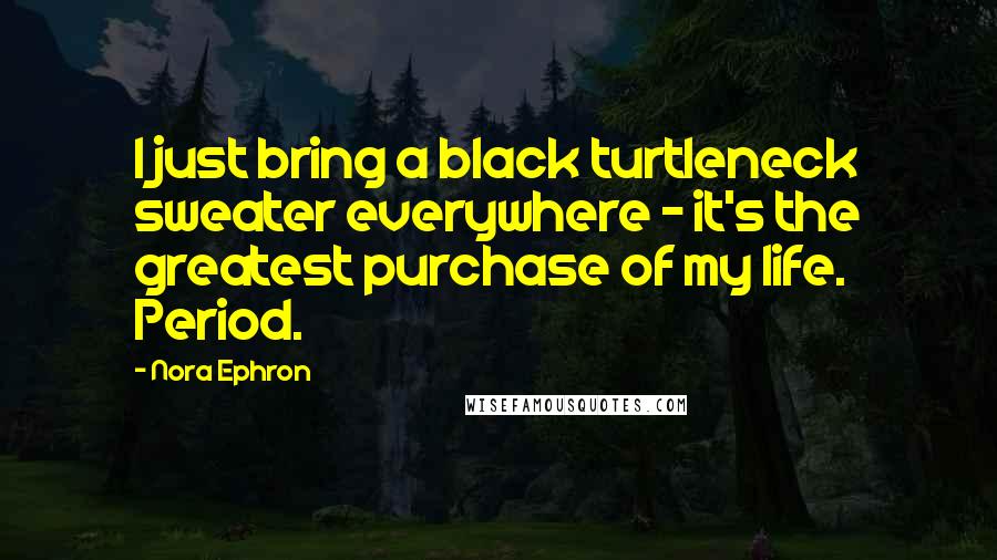 Nora Ephron Quotes: I just bring a black turtleneck sweater everywhere - it's the greatest purchase of my life. Period.