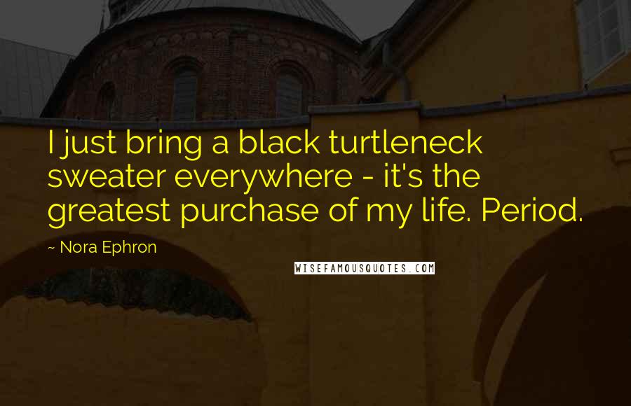 Nora Ephron Quotes: I just bring a black turtleneck sweater everywhere - it's the greatest purchase of my life. Period.