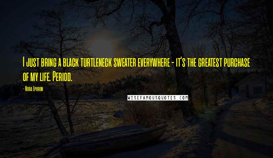 Nora Ephron Quotes: I just bring a black turtleneck sweater everywhere - it's the greatest purchase of my life. Period.