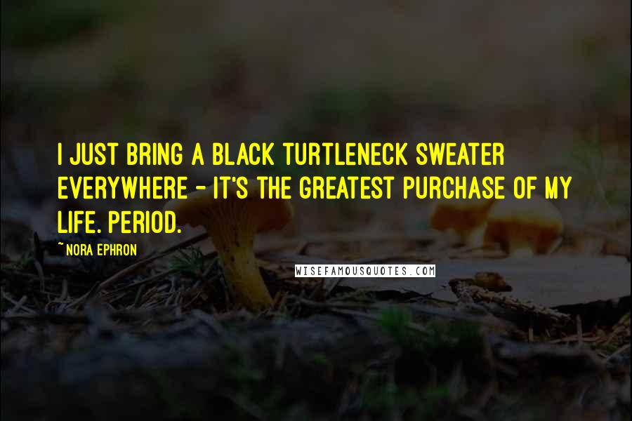 Nora Ephron Quotes: I just bring a black turtleneck sweater everywhere - it's the greatest purchase of my life. Period.