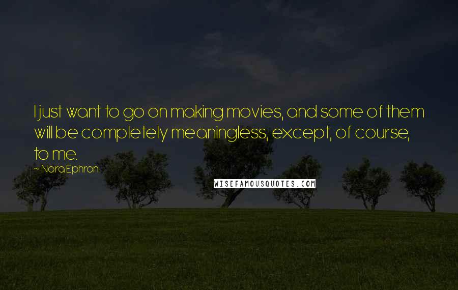 Nora Ephron Quotes: I just want to go on making movies, and some of them will be completely meaningless, except, of course, to me.