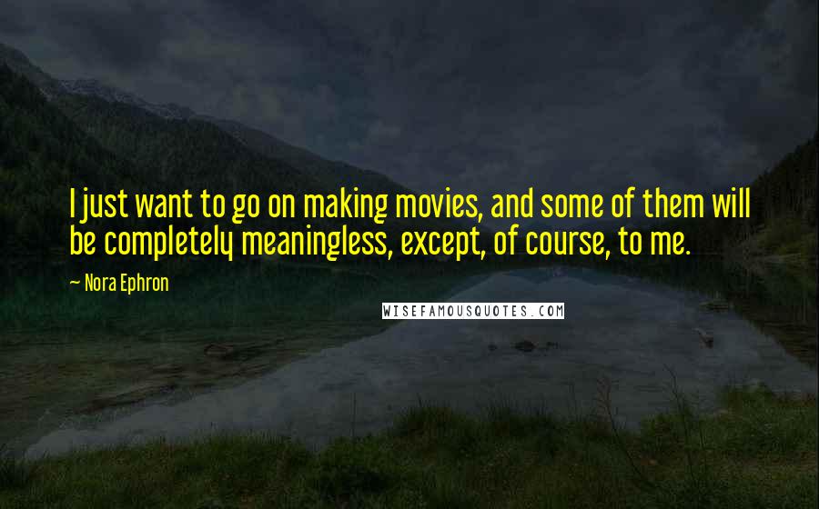 Nora Ephron Quotes: I just want to go on making movies, and some of them will be completely meaningless, except, of course, to me.