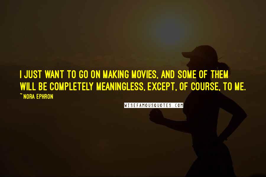 Nora Ephron Quotes: I just want to go on making movies, and some of them will be completely meaningless, except, of course, to me.
