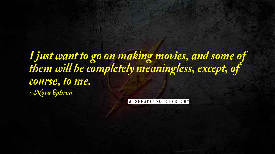 Nora Ephron Quotes: I just want to go on making movies, and some of them will be completely meaningless, except, of course, to me.