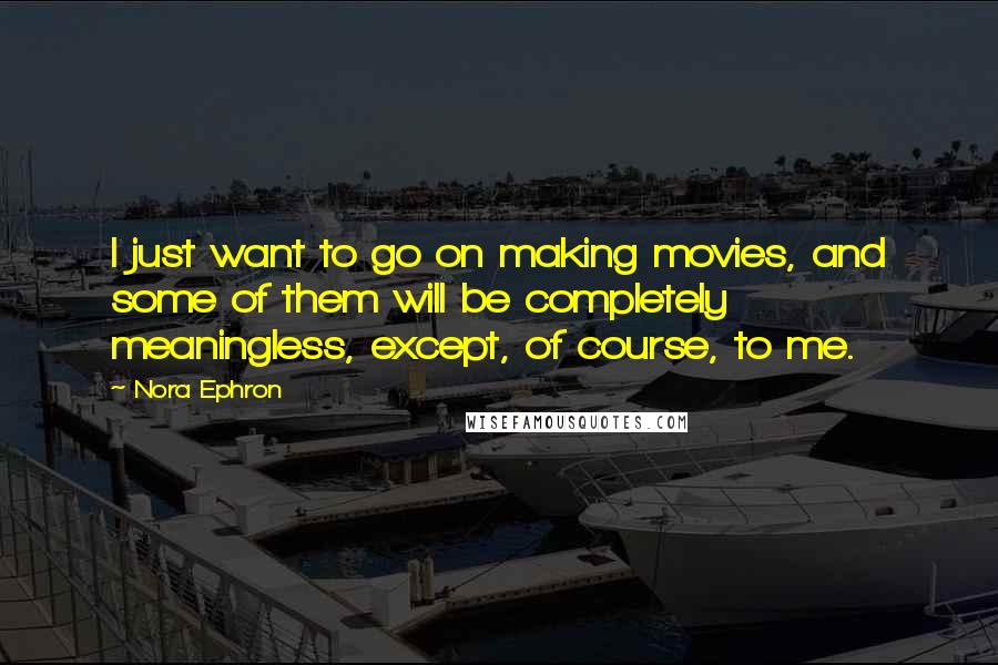 Nora Ephron Quotes: I just want to go on making movies, and some of them will be completely meaningless, except, of course, to me.