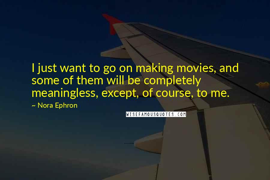 Nora Ephron Quotes: I just want to go on making movies, and some of them will be completely meaningless, except, of course, to me.
