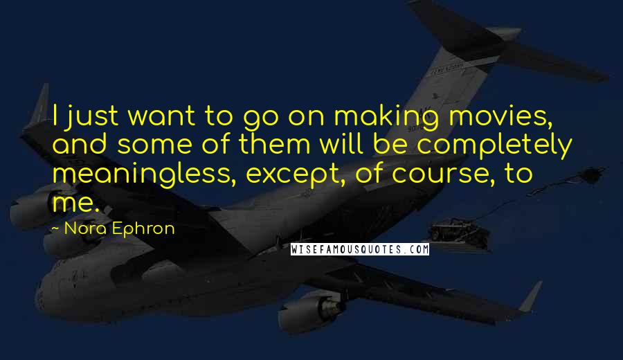 Nora Ephron Quotes: I just want to go on making movies, and some of them will be completely meaningless, except, of course, to me.