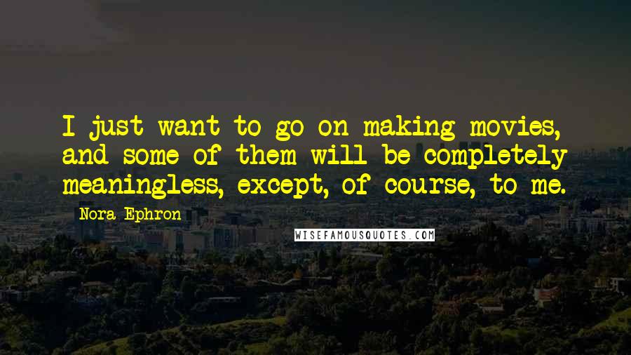Nora Ephron Quotes: I just want to go on making movies, and some of them will be completely meaningless, except, of course, to me.