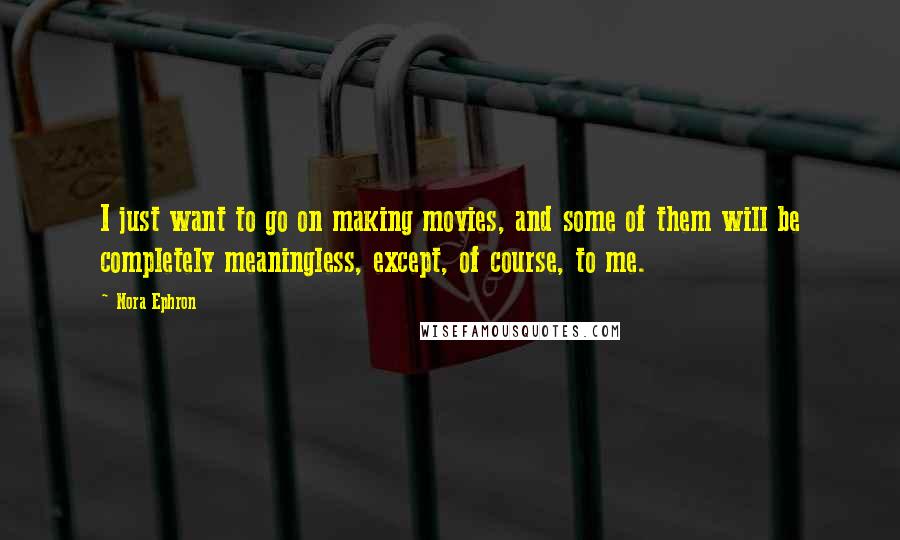 Nora Ephron Quotes: I just want to go on making movies, and some of them will be completely meaningless, except, of course, to me.