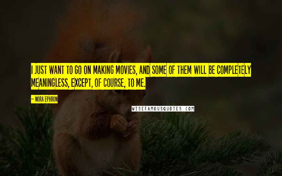 Nora Ephron Quotes: I just want to go on making movies, and some of them will be completely meaningless, except, of course, to me.