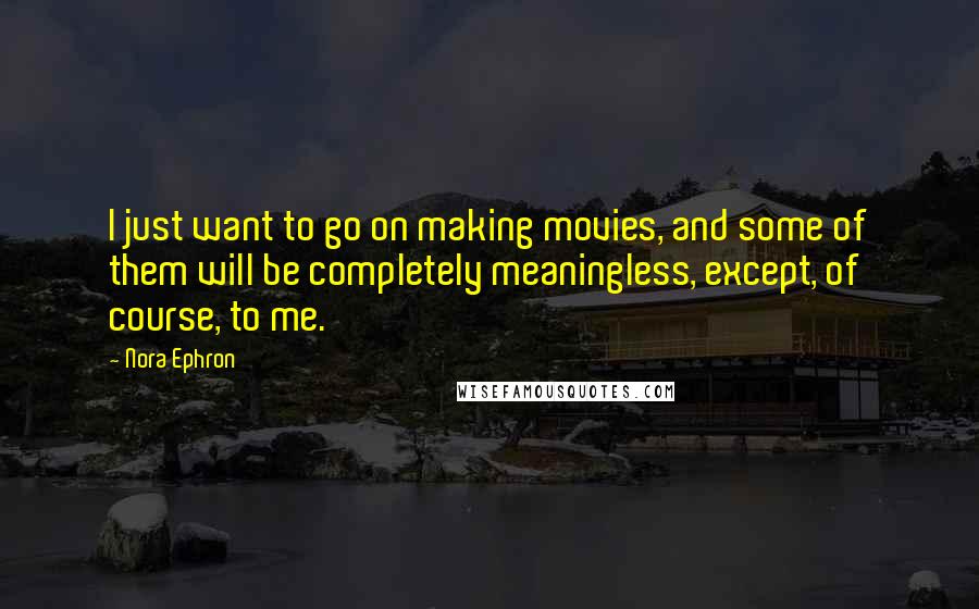 Nora Ephron Quotes: I just want to go on making movies, and some of them will be completely meaningless, except, of course, to me.