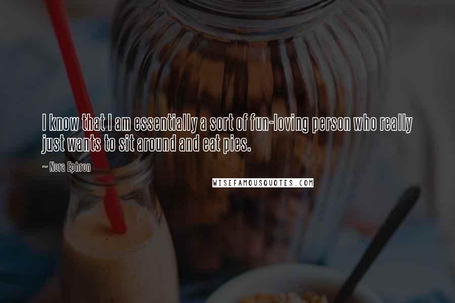 Nora Ephron Quotes: I know that I am essentially a sort of fun-loving person who really just wants to sit around and eat pies.