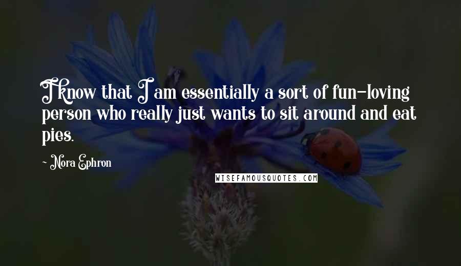 Nora Ephron Quotes: I know that I am essentially a sort of fun-loving person who really just wants to sit around and eat pies.