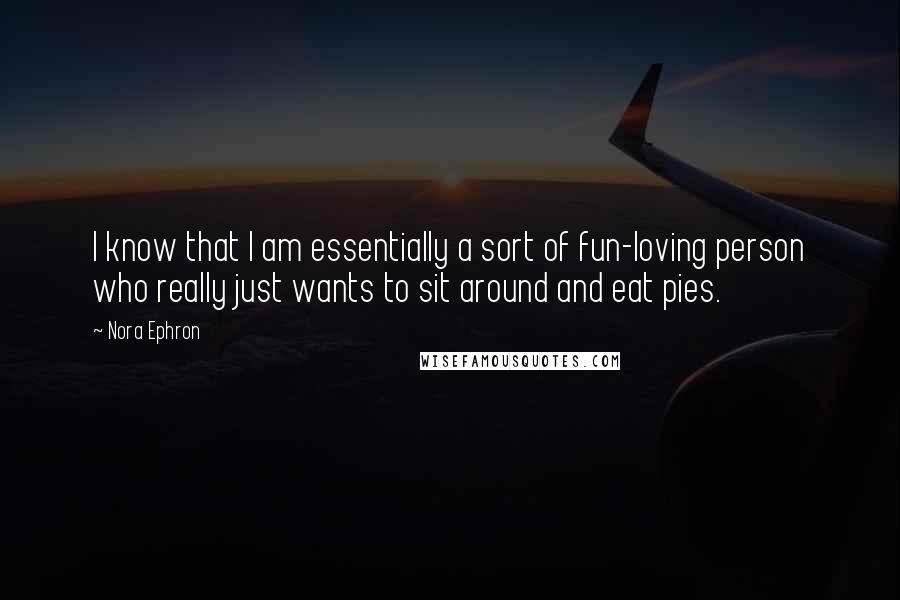 Nora Ephron Quotes: I know that I am essentially a sort of fun-loving person who really just wants to sit around and eat pies.