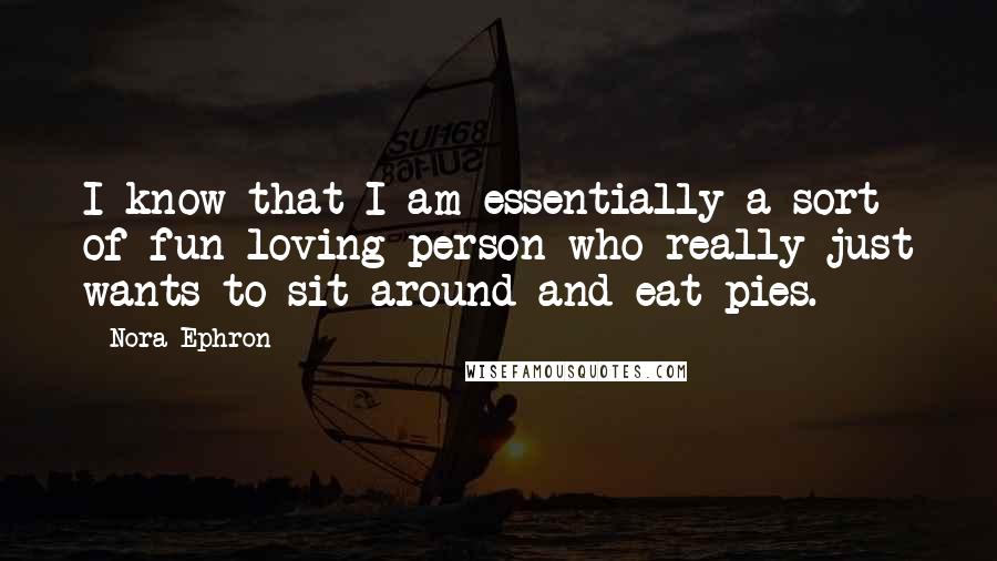 Nora Ephron Quotes: I know that I am essentially a sort of fun-loving person who really just wants to sit around and eat pies.