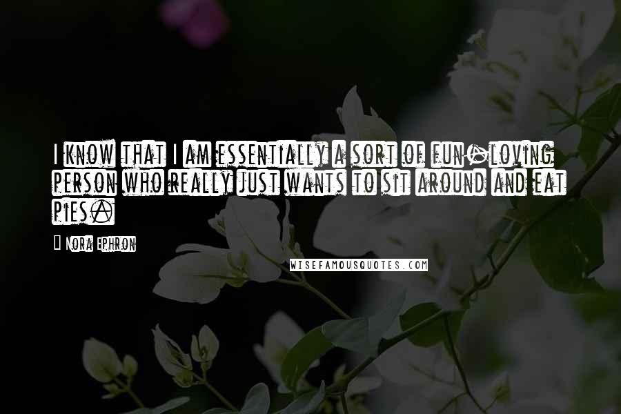 Nora Ephron Quotes: I know that I am essentially a sort of fun-loving person who really just wants to sit around and eat pies.