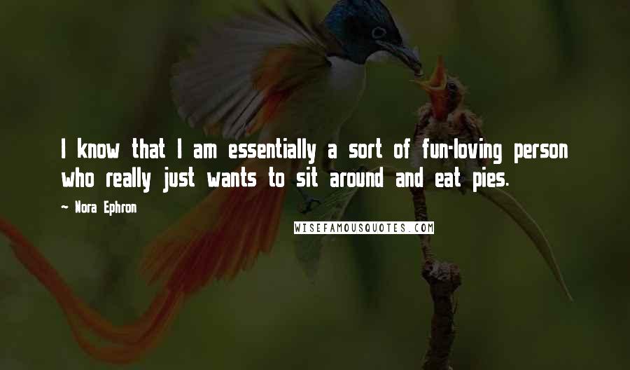 Nora Ephron Quotes: I know that I am essentially a sort of fun-loving person who really just wants to sit around and eat pies.