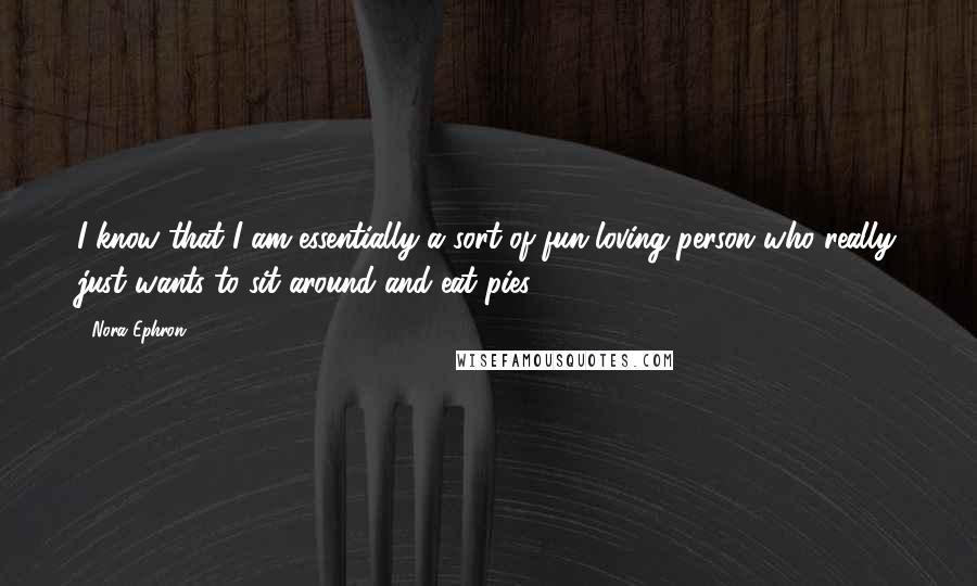 Nora Ephron Quotes: I know that I am essentially a sort of fun-loving person who really just wants to sit around and eat pies.