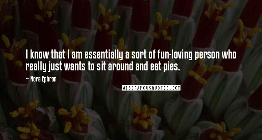Nora Ephron Quotes: I know that I am essentially a sort of fun-loving person who really just wants to sit around and eat pies.