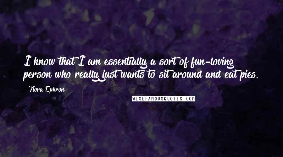 Nora Ephron Quotes: I know that I am essentially a sort of fun-loving person who really just wants to sit around and eat pies.