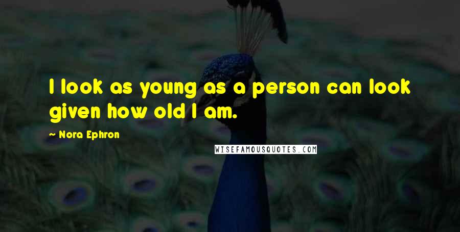 Nora Ephron Quotes: I look as young as a person can look given how old I am.