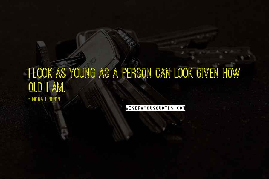 Nora Ephron Quotes: I look as young as a person can look given how old I am.
