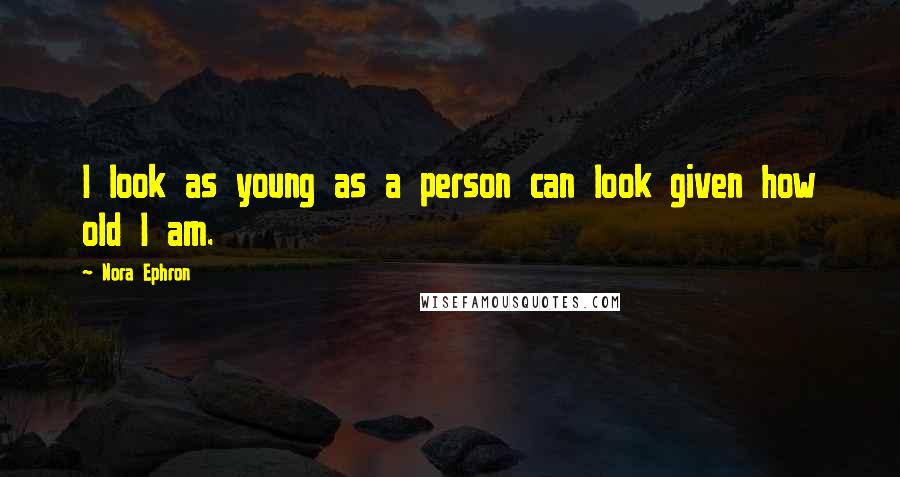 Nora Ephron Quotes: I look as young as a person can look given how old I am.