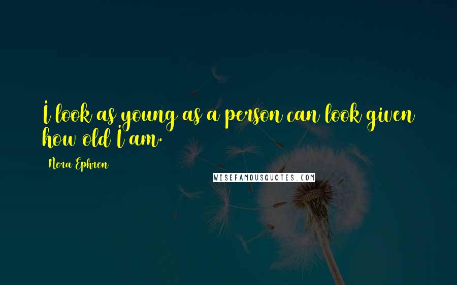 Nora Ephron Quotes: I look as young as a person can look given how old I am.