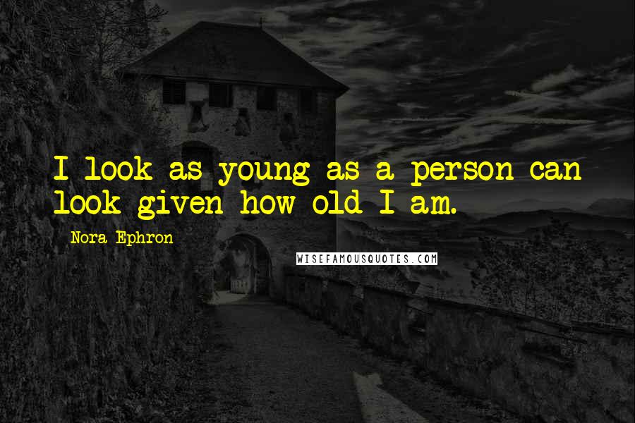 Nora Ephron Quotes: I look as young as a person can look given how old I am.