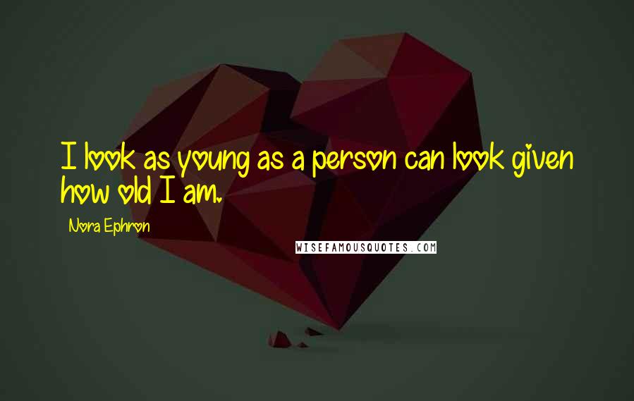 Nora Ephron Quotes: I look as young as a person can look given how old I am.