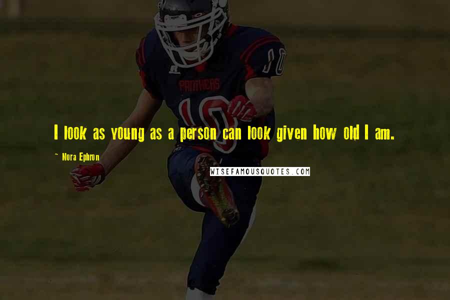 Nora Ephron Quotes: I look as young as a person can look given how old I am.