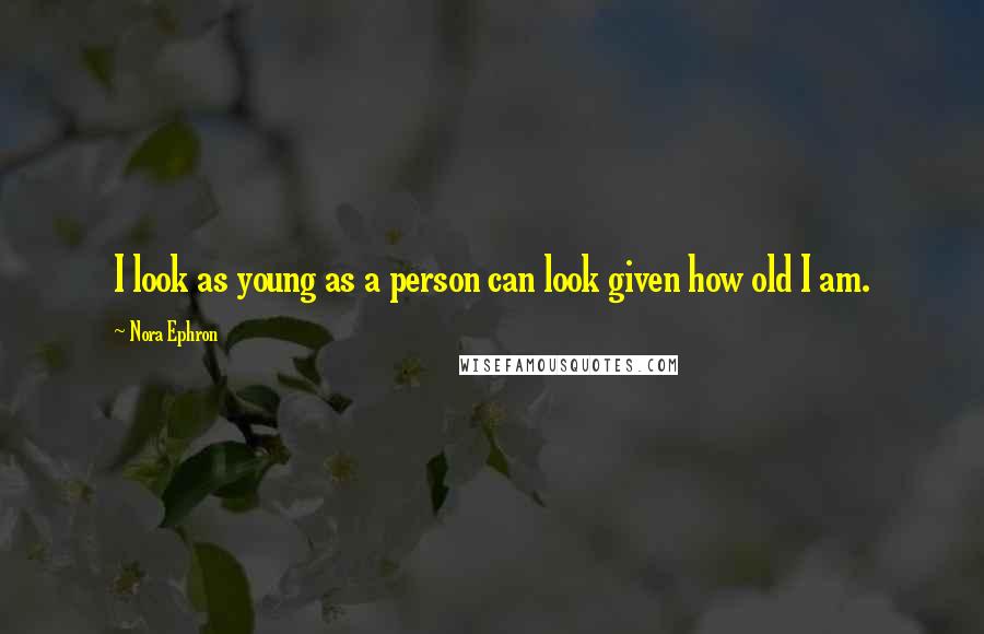 Nora Ephron Quotes: I look as young as a person can look given how old I am.