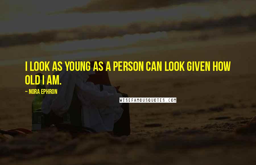 Nora Ephron Quotes: I look as young as a person can look given how old I am.
