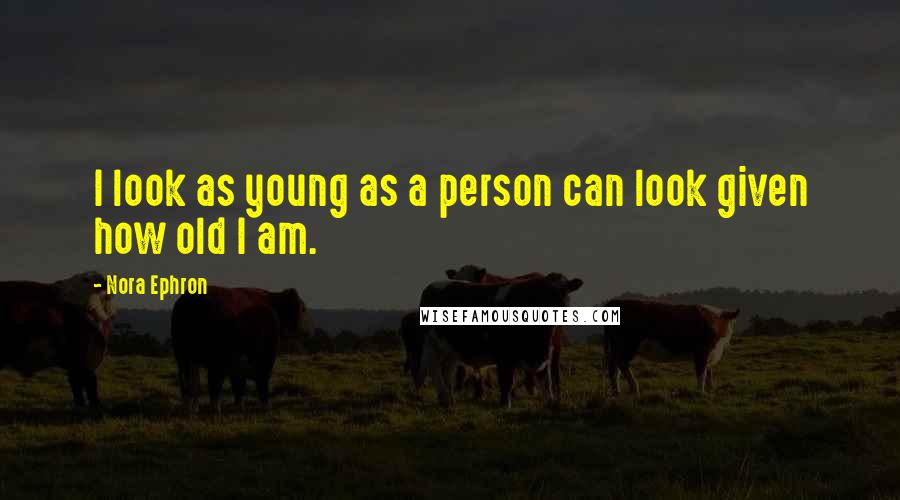 Nora Ephron Quotes: I look as young as a person can look given how old I am.