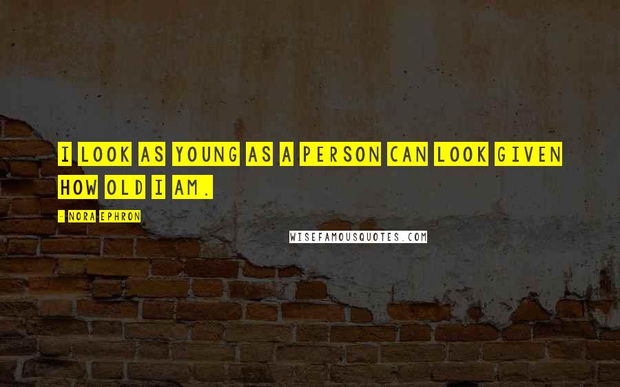 Nora Ephron Quotes: I look as young as a person can look given how old I am.