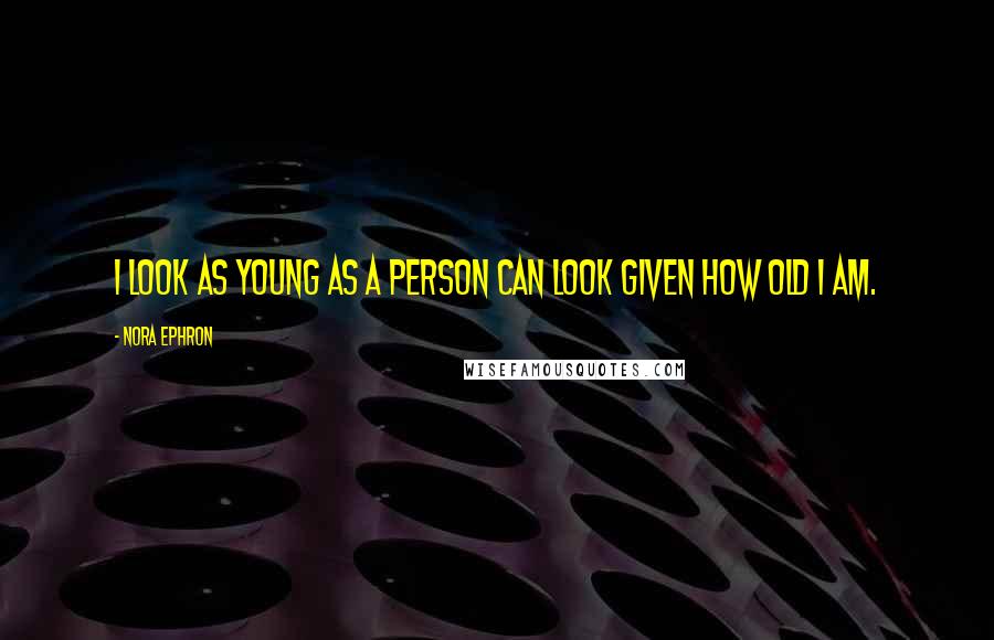 Nora Ephron Quotes: I look as young as a person can look given how old I am.