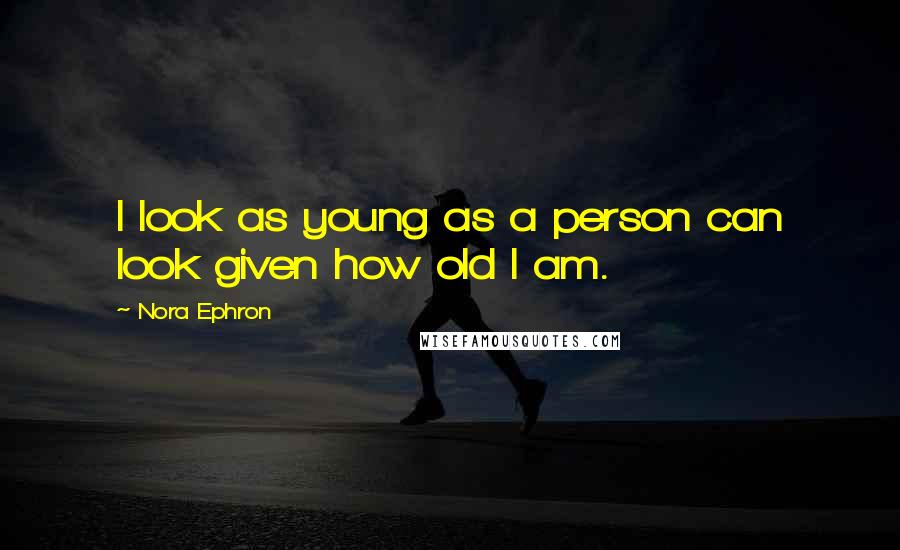 Nora Ephron Quotes: I look as young as a person can look given how old I am.