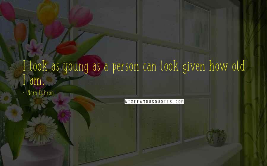 Nora Ephron Quotes: I look as young as a person can look given how old I am.