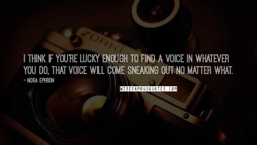 Nora Ephron Quotes: I think if you're lucky enough to find a voice in whatever you do, that voice will come sneaking out no matter what.