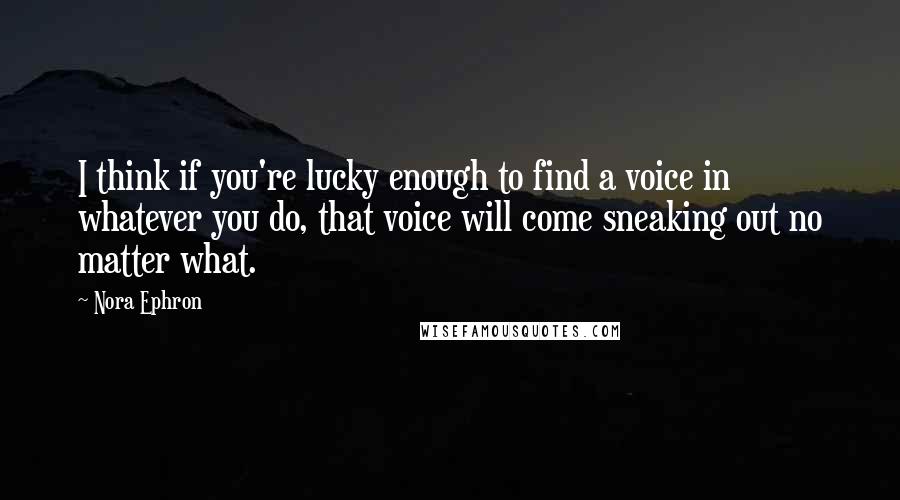Nora Ephron Quotes: I think if you're lucky enough to find a voice in whatever you do, that voice will come sneaking out no matter what.