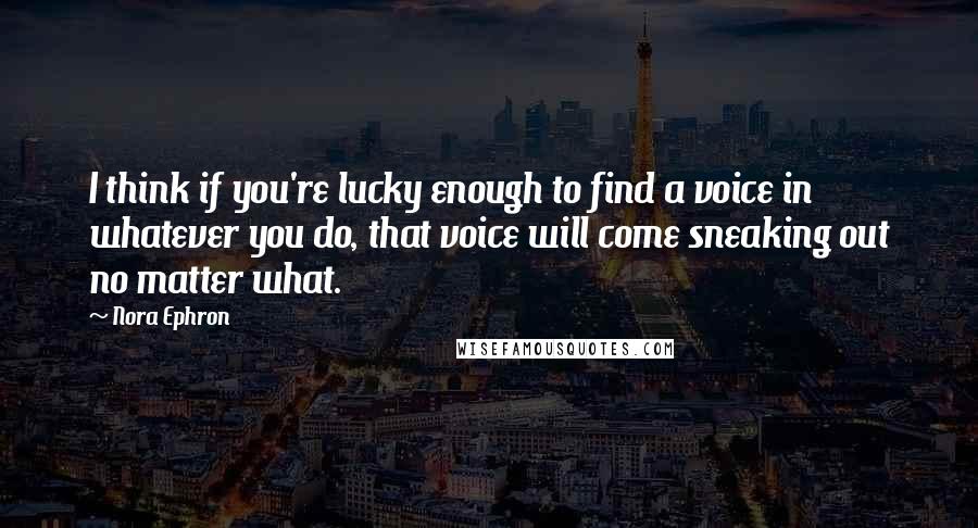 Nora Ephron Quotes: I think if you're lucky enough to find a voice in whatever you do, that voice will come sneaking out no matter what.