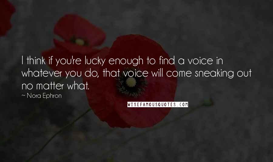 Nora Ephron Quotes: I think if you're lucky enough to find a voice in whatever you do, that voice will come sneaking out no matter what.